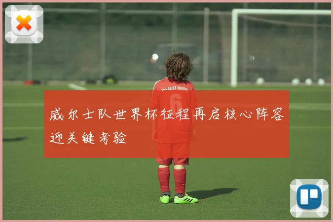 威尔士队世界杯征程再启核心阵容迎关键考验