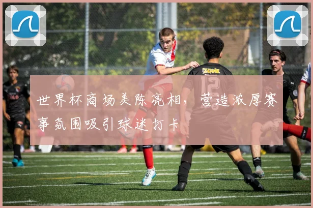 世界杯商场美陈亮相，营造浓厚赛事氛围吸引球迷打卡