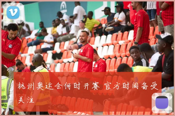 杭州奥运会何时开赛 官方时间备受关注