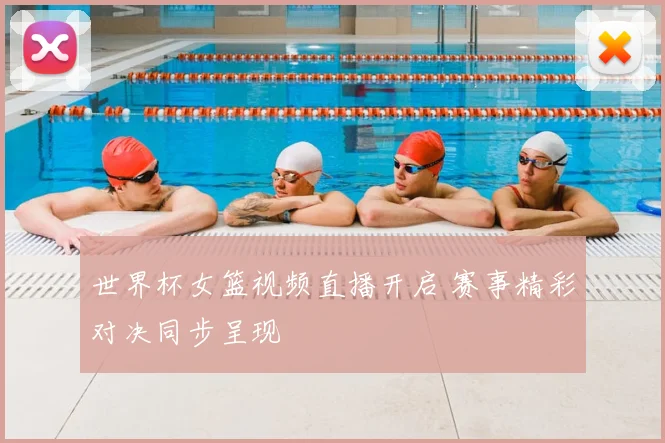 世界杯女篮视频直播开启 赛事精彩对决同步呈现