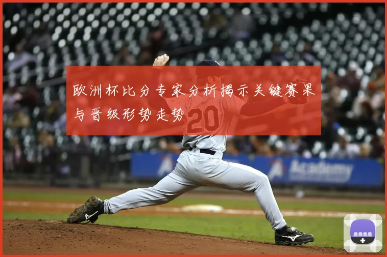 欧洲杯比分专家分析揭示关键赛果与晋级形势走势