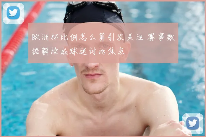 欧洲杯比例怎么算引发关注 赛事数据解读成球迷讨论焦点
