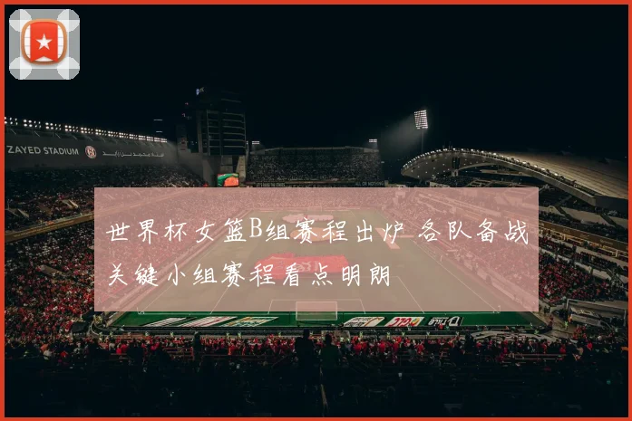世界杯女篮B组赛程出炉 各队备战关键小组赛程看点明朗
