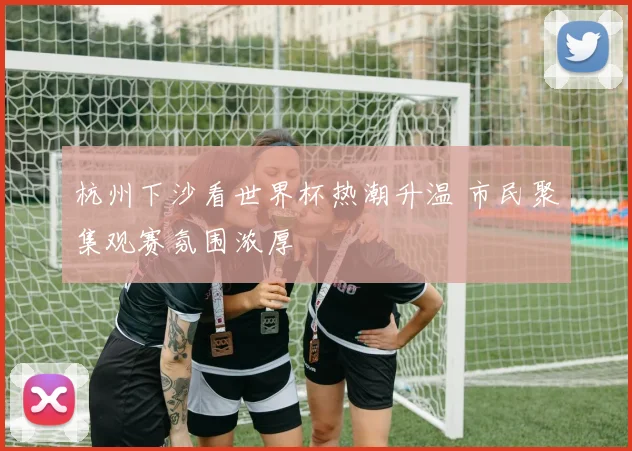 杭州下沙看世界杯热潮升温 市民聚集观赛氛围浓厚