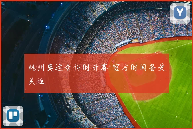 杭州奥运会何时开赛 官方时间备受关注