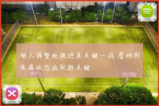 湖人调整轮换迎来关键一战 詹姆斯浓眉状态成取胜关键