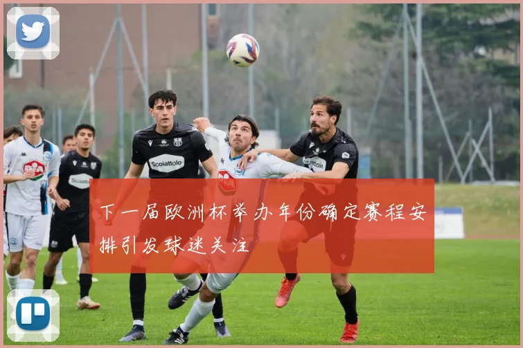 下一届欧洲杯举办年份确定赛程安排引发球迷关注