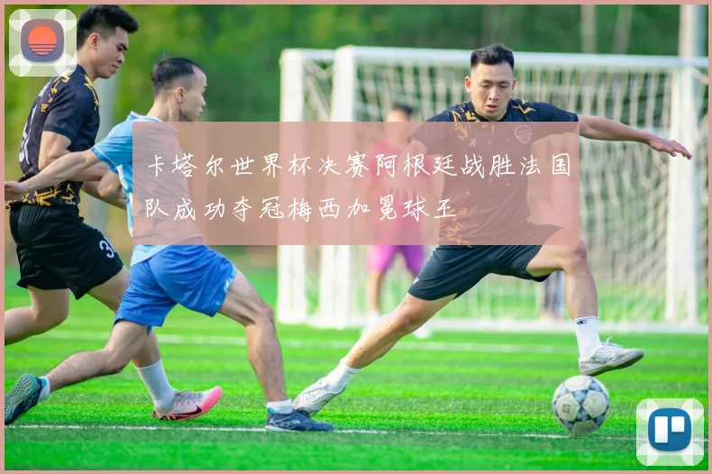 卡塔尔世界杯决赛阿根廷战胜法国队成功夺冠梅西加冕球王