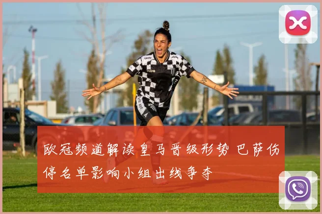 欧冠频道解读皇马晋级形势 巴萨伤停名单影响小组出线争夺