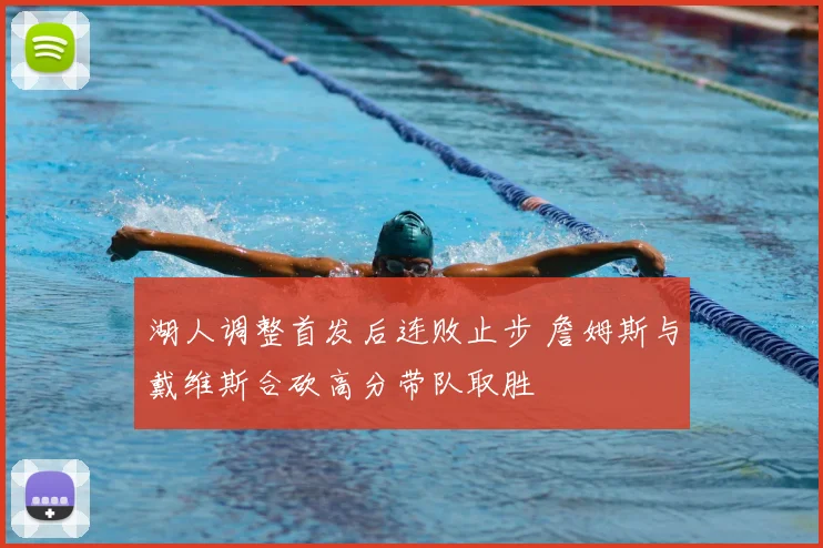 湖人调整首发后连败止步 詹姆斯与戴维斯合砍高分带队取胜