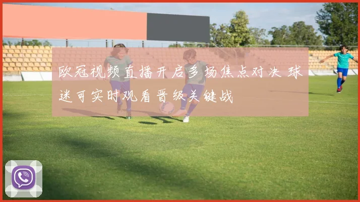 欧冠视频直播开启多场焦点对决 球迷可实时观看晋级关键战