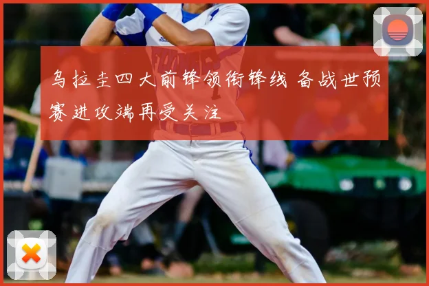乌拉圭四大前锋领衔锋线 备战世预赛进攻端再受关注