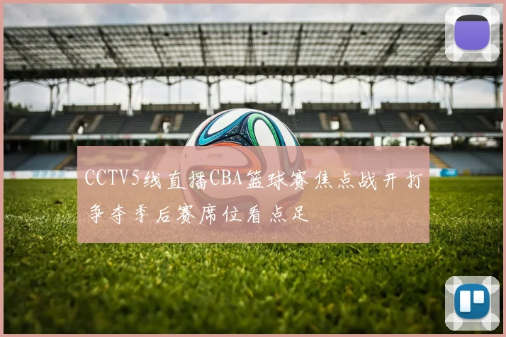 CCTV5线直播CBA篮球赛焦点战开打争夺季后赛席位看点足