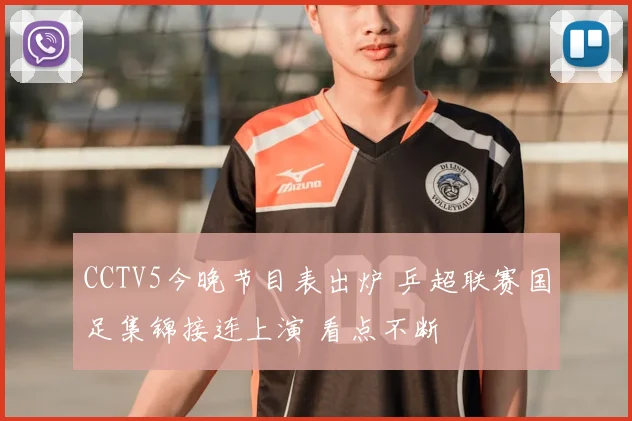 CCTV5今晚节目表出炉 乒超联赛国足集锦接连上演 看点不断