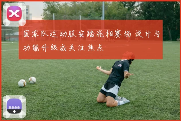 国家队运动服安踏亮相赛场 设计与功能升级成关注焦点
