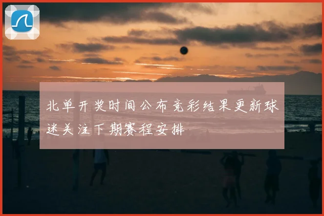 北单开奖时间公布竞彩结果更新球迷关注下期赛程安排