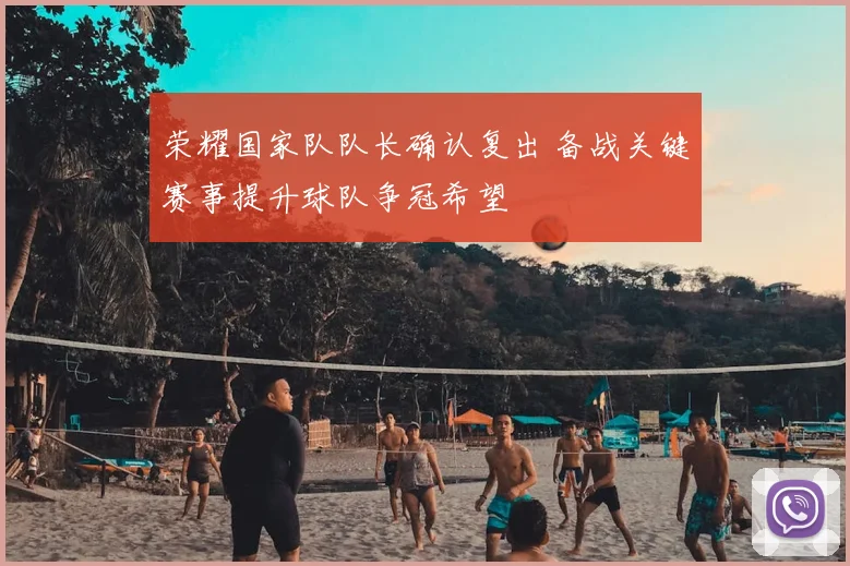 荣耀国家队队长确认复出 备战关键赛事提升球队争冠希望