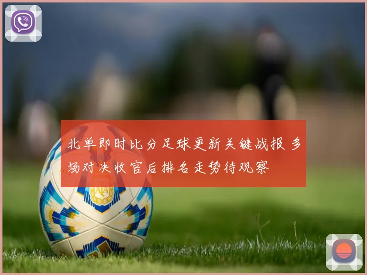 北单即时比分足球更新关键战报 多场对决收官后排名走势待观察