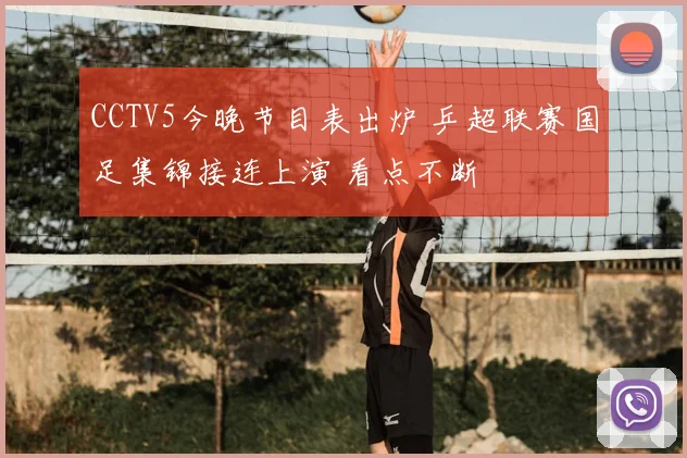 CCTV5今晚节目表出炉 乒超联赛国足集锦接连上演 看点不断