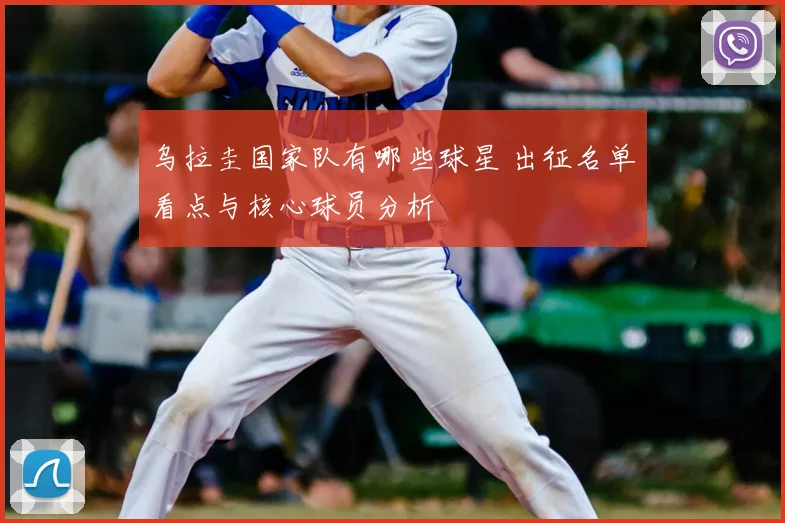 乌拉圭国家队有哪些球星 出征名单看点与核心球员分析