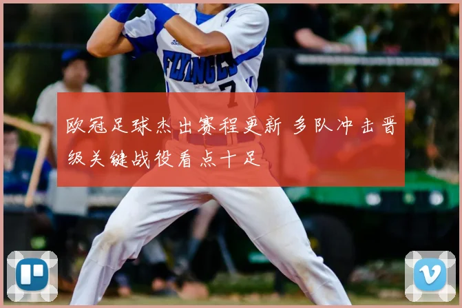 欧冠足球杰出赛程更新 多队冲击晋级关键战役看点十足