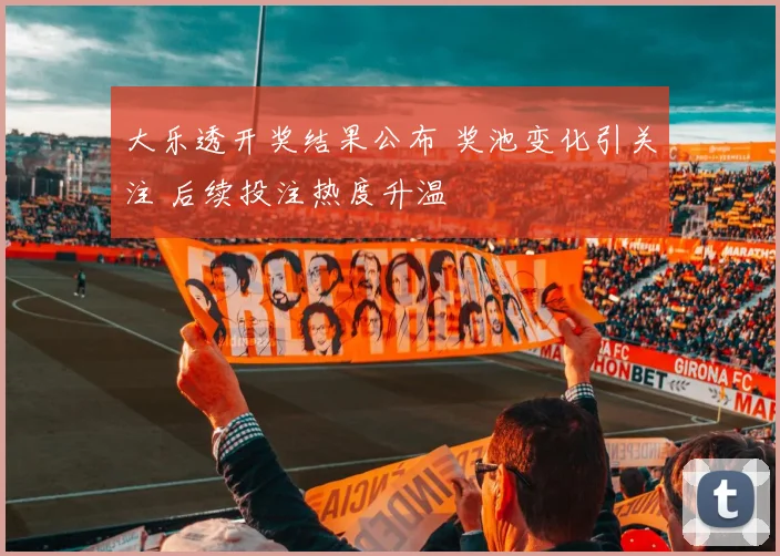 大乐透开奖结果公布 奖池变化引关注 后续投注热度升温