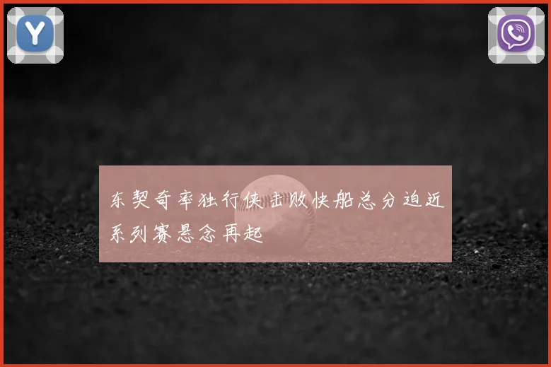 东契奇率独行侠击败快船总分迫近系列赛悬念再起