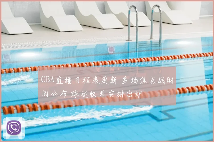 CBA直播日程表更新 多场焦点战时间公布 球迷收看安排出炉
