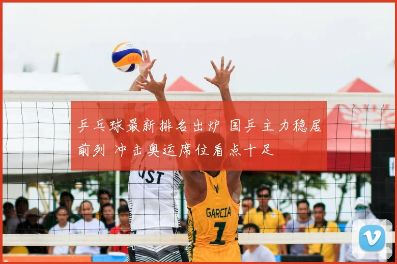 乒乓球最新排名出炉 国乒主力稳居前列 冲击奥运席位看点十足
