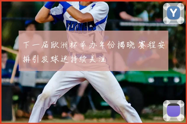 下一届欧洲杯举办年份揭晓 赛程安排引发球迷持续关注