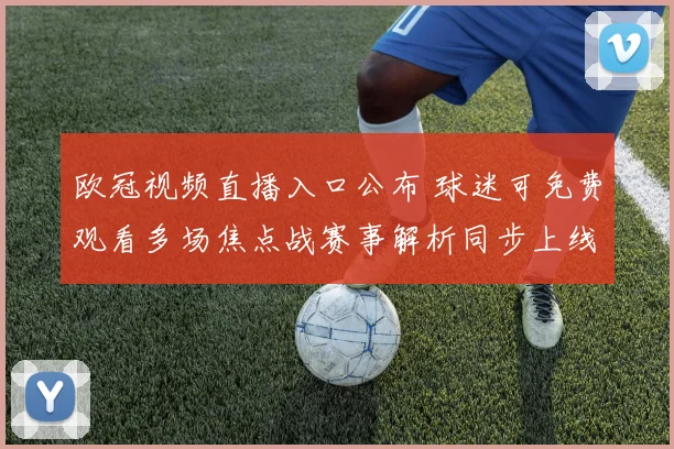 欧冠视频直播入口公布 球迷可免费观看多场焦点战赛事解析同步上线