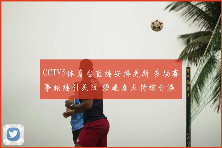 CCTV5体育台直播安排更新 多场赛事轮播引关注 频道看点持续升温