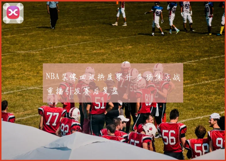 NBA录像回放热度攀升 多场焦点战重播引发赛后复盘