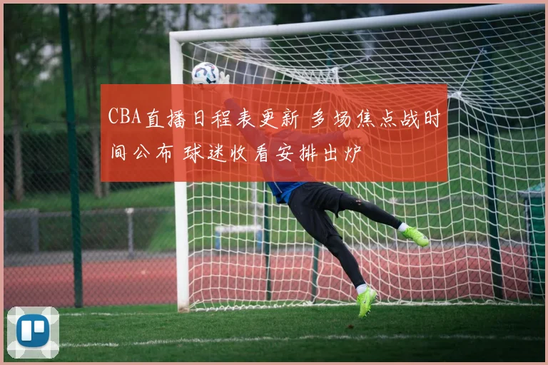 CBA直播日程表更新 多场焦点战时间公布 球迷收看安排出炉