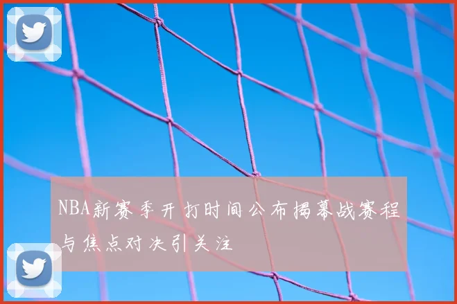NBA新赛季开打时间公布揭幕战赛程与焦点对决引关注
