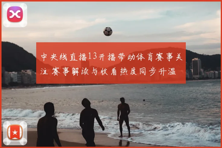 中央线直播13开播带动体育赛事关注 赛事解读与收看热度同步升温