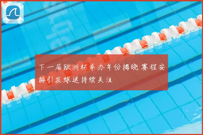 下一届欧洲杯举办年份揭晓 赛程安排引发球迷持续关注