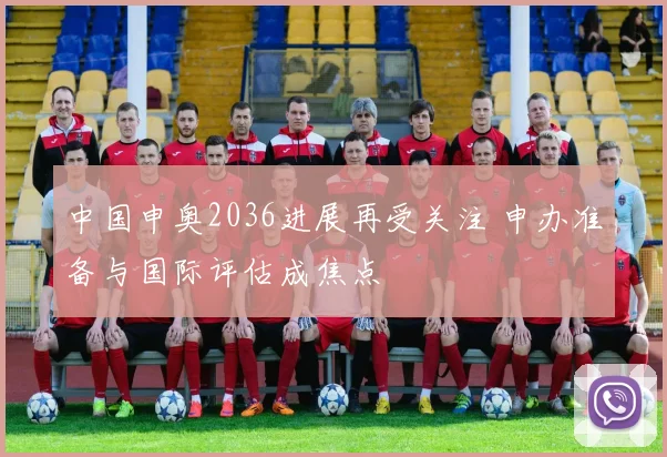 中国申奥2036进展再受关注 申办准备与国际评估成焦点