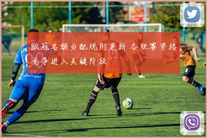 欧冠名额分配规则更新 各联赛资格竞争进入关键阶段