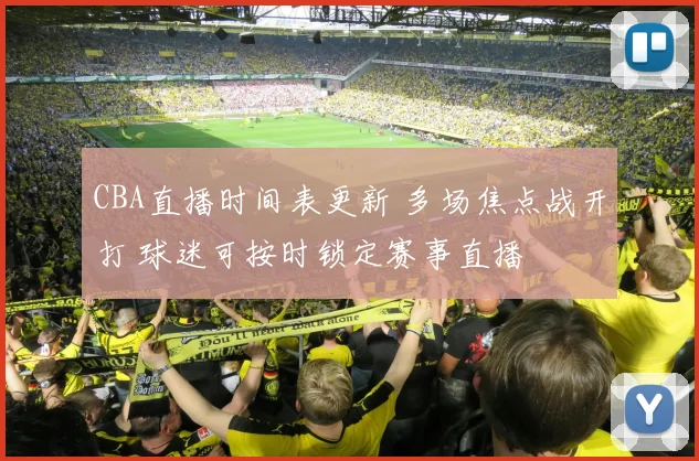 CBA直播时间表更新 多场焦点战开打 球迷可按时锁定赛事直播