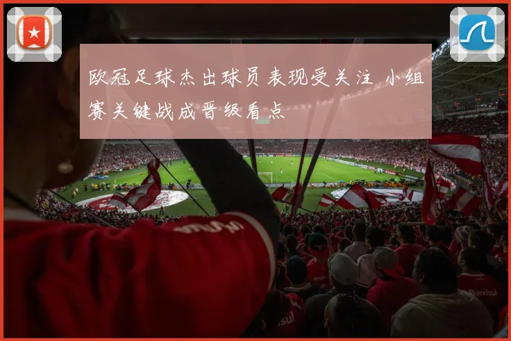 欧冠足球杰出球员表现受关注 小组赛关键战成晋级看点