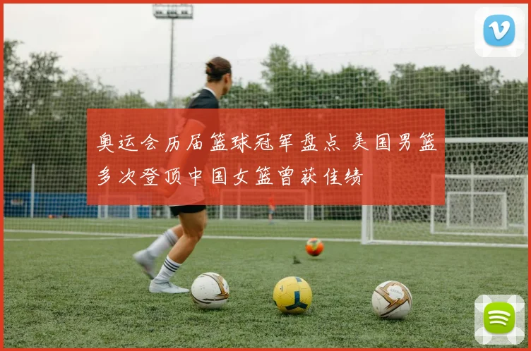 奥运会历届篮球冠军盘点 美国男篮多次登顶中国女篮曾获佳绩