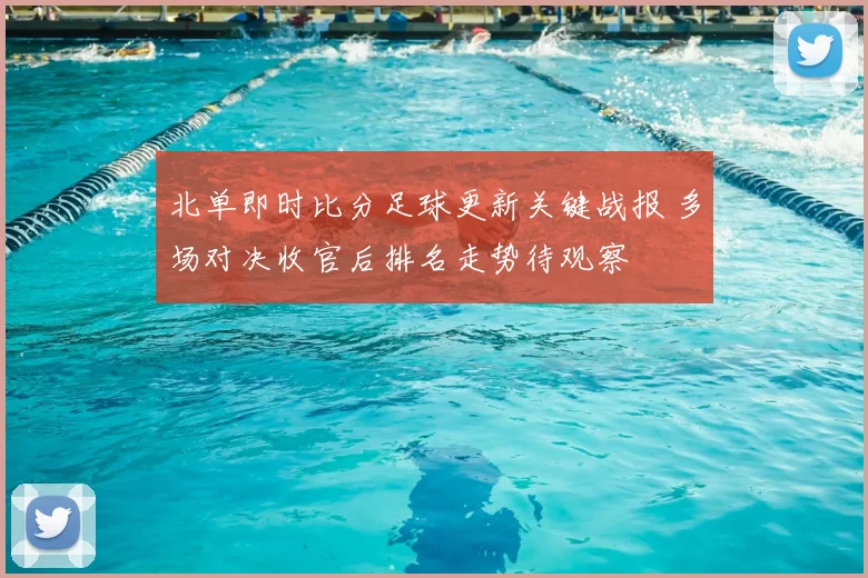 北单即时比分足球更新关键战报 多场对决收官后排名走势待观察