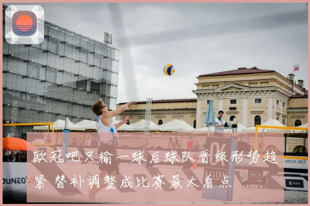 欧冠吧只输一球后球队晋级形势趋紧 替补调整成比赛最大看点